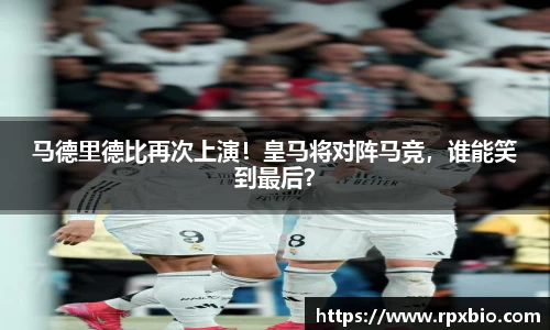 马德里德比再次上演！皇马将对阵马竞，谁能笑到最后？