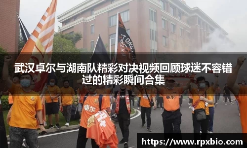 武汉卓尔与湖南队精彩对决视频回顾球迷不容错过的精彩瞬间合集