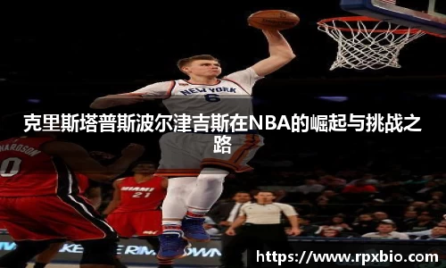 克里斯塔普斯波尔津吉斯在NBA的崛起与挑战之路