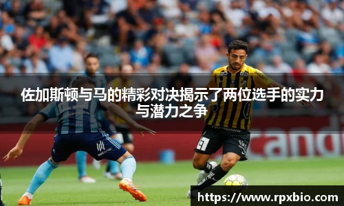 佐加斯顿与马的精彩对决揭示了两位选手的实力与潜力之争