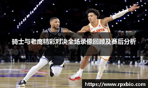 骑士与老鹰精彩对决全场录像回顾及赛后分析