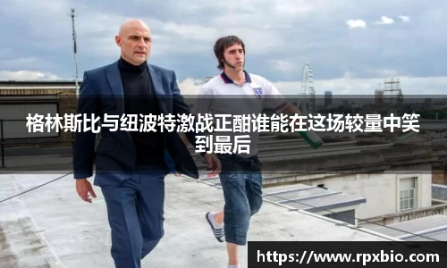 格林斯比与纽波特激战正酣谁能在这场较量中笑到最后