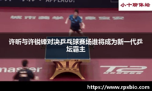 许昕与许锐锋对决乒乓球赛场谁将成为新一代乒坛霸主