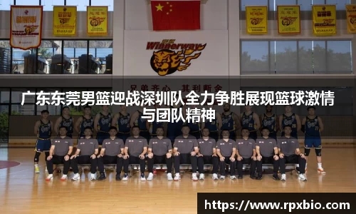 广东东莞男篮迎战深圳队全力争胜展现篮球激情与团队精神