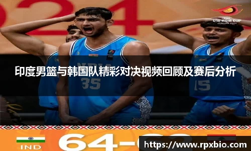 印度男篮与韩国队精彩对决视频回顾及赛后分析