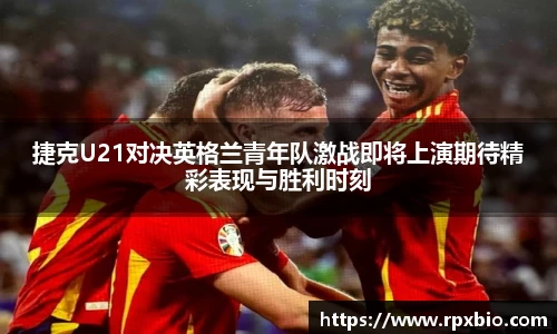 捷克U21对决英格兰青年队激战即将上演期待精彩表现与胜利时刻
