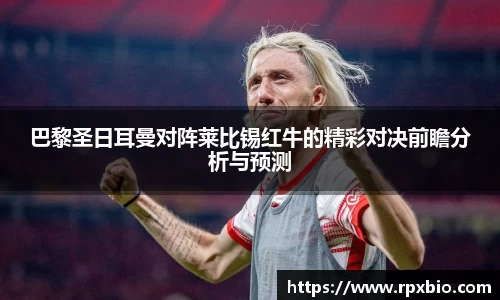 巴黎圣日耳曼对阵莱比锡红牛的精彩对决前瞻分析与预测