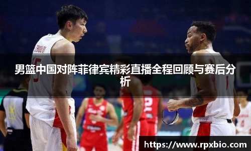 男篮中国对阵菲律宾精彩直播全程回顾与赛后分析