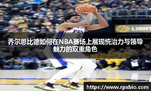 乔尔恩比德如何在NBA赛场上展现统治力与领导魅力的双重角色