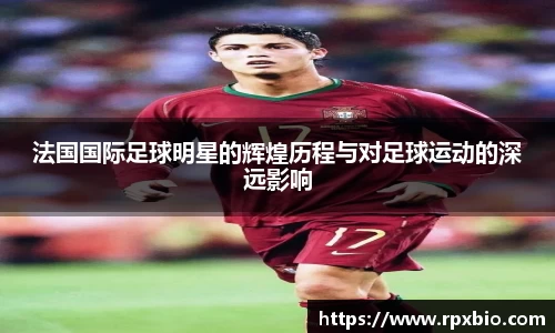 法国国际足球明星的辉煌历程与对足球运动的深远影响