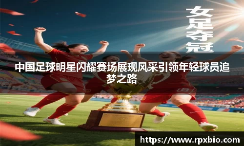 中国足球明星闪耀赛场展现风采引领年轻球员追梦之路