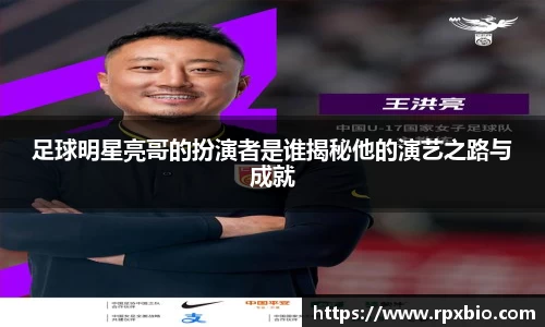 足球明星亮哥的扮演者是谁揭秘他的演艺之路与成就
