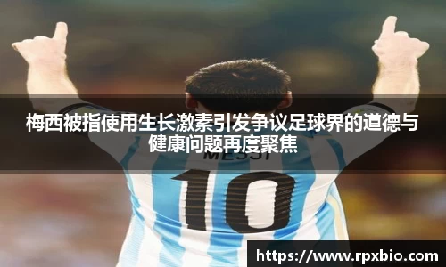 梅西被指使用生长激素引发争议足球界的道德与健康问题再度聚焦