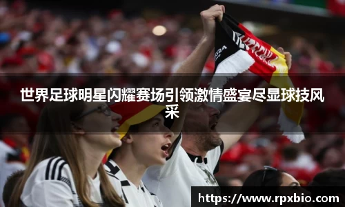 世界足球明星闪耀赛场引领激情盛宴尽显球技风采